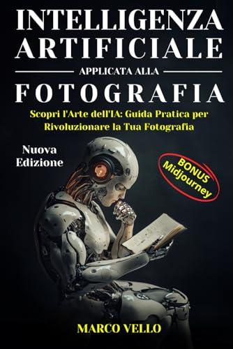 Intelligenza Artificiale Applicata alla Fotografia: Scopri l'Arte dell'IA: Guida Pratica per Rivoluzionare la Tua Fotografia