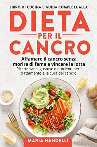 Libro di cucina e guida completa alla dieta per il cancro: Affamare il cancro senza morire di fame e vincere la lotta