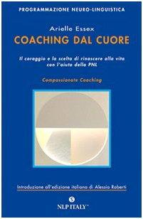 Coaching dal cuore. Il coraggio e la scelta di rinascere alla vita con l'aiuto della PNL