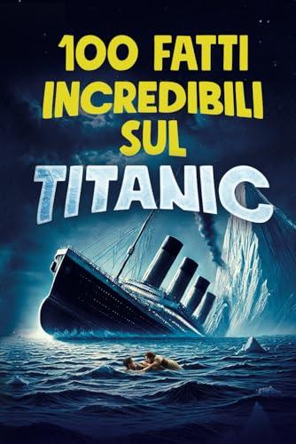 100 FATTI INCREDIBILI SUL TITANIC: Scopri la Storia e i Segreti della Nave Leggendaria - Un Regalo Imperdibile per Grandi e Bambini | Bonus Esclusivi