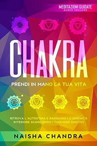Chakra: Prendi in mano la tua vita. Ritrova l’autostima e raggiungi la serenità interiore sciogliendo i tuoi nodi emotivi