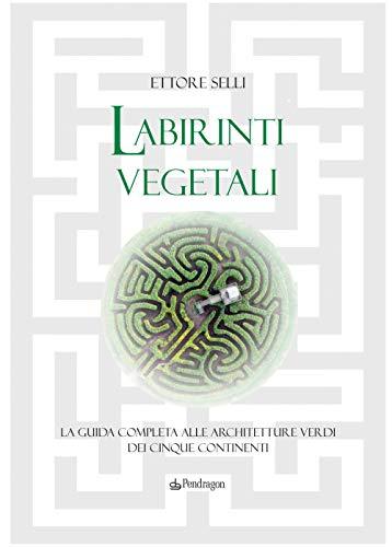 Labirinti vegetali. La guida completa alle architetture verdi dei cinque continenti. Ediz. a colori