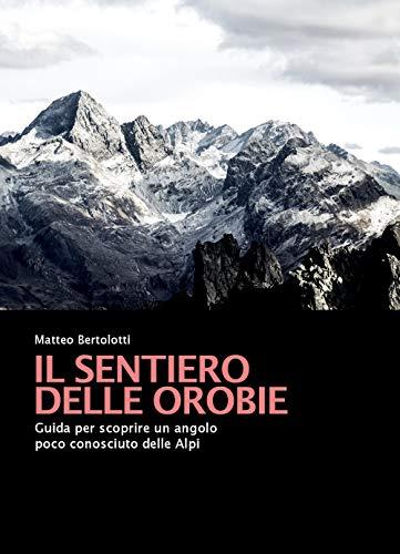 Il sentiero delle Orobie. Guida per scoprire un angolo poco conosciuto delle Alpi