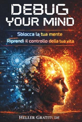 DEBUG YOUR MIND: Sblocca la tua mente, riprendi il controllo della tua vita