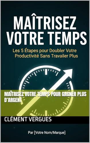 Maîtrisez votre temps pour gagner plus d’argent (French Edition)