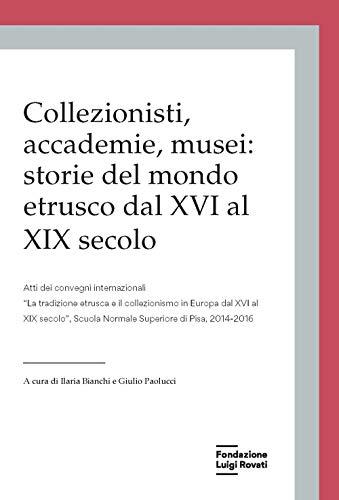 Collezionisti, accademie, musei: storie del mondo etrusco dal XVI al XIX secolo. Atti dei Convegni internazionali «La tradizione etrusca e il ... dal XVI al XIX secolo» (Pisa, 2014-2015)