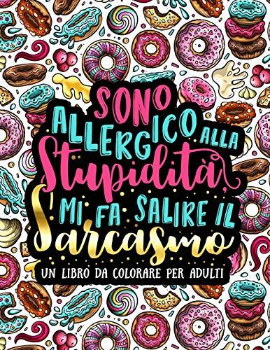 Sono allergico alla stupidità, mi fa salire il sarcasmo: Un libro da colorare per adulti