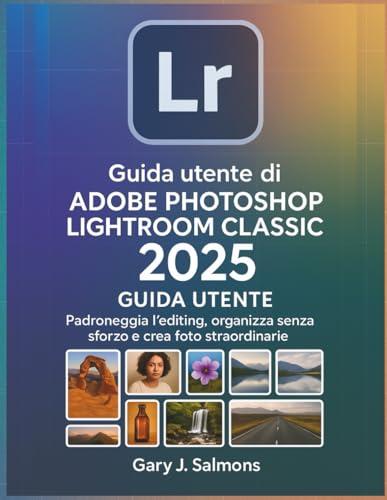 Guida utente di Adobe Photoshop Lightroom Classic 2025: Padroneggia l'editing, organizza senza sforzo e crea foto straordinarie