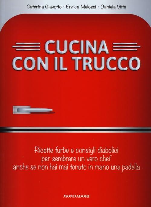 Cucina Con Il Trucco. Ricette Furbe e Consigli Diabolici per Sembrare un Vero Chef Anche Se Non Hai Mai Tenuto in Mano Una Padella