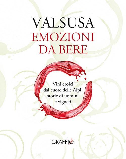 Valsusa. Emozioni da bere. Vini eroici dal cuore delle Alpi, storie di uomini e di vigneti