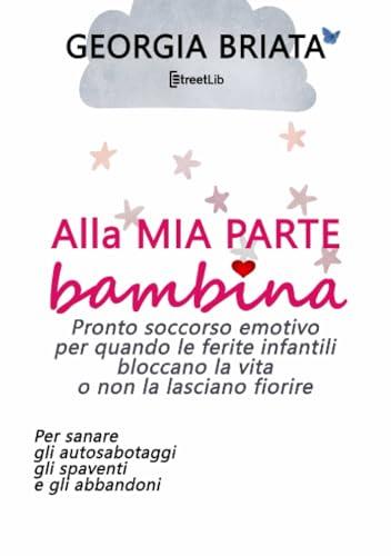 Alla mia parte bambina: Pronto soccorso emotivo per quando le ferite infantili bloccano la vita o non la lasciano fiorire