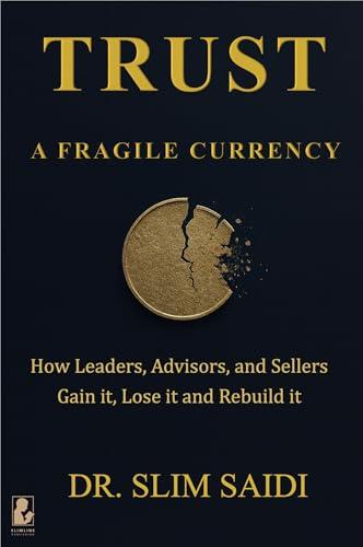 Trust: A Fragile Currency: How Leaders, Advisors, and Sellers Gain It, Lose It — and Rebuild It
