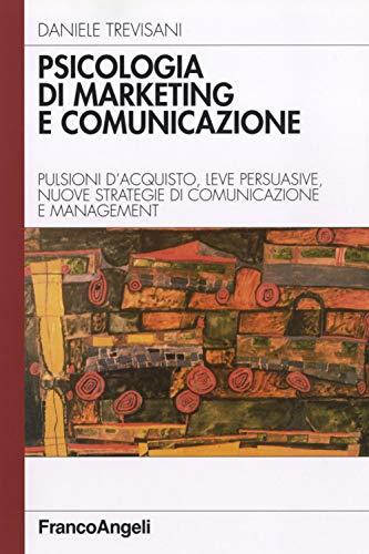Psicologia di marketing e comunicazione. Pulsioni d'acquisto, leve persuasive, nuove strategie di comunicazione e management