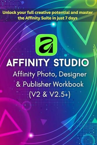 Affinity Photo, Designer & Publisher Workbook 2025-2026: Zero to Pro in 7 Days (V2 & V2.5+): The Beginner's Step-by-Step Guide to Non-Destructive Workflows, Projects & Templates for Mastering Affinity