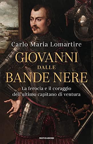 Giovanni dalle Bande Nere: La ferocia e il coraggio dell'ultimo capitano di ventura (Italian Edition)