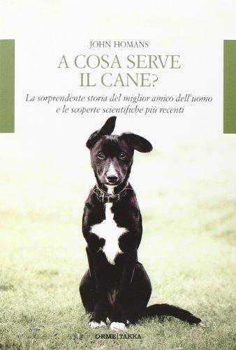 A cosa serve il cane? La sorprendente storia del miglior amico dell'uomo e le scoperte scientifiche più recenti