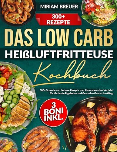Das Low Carb Heißluftfritteuse Kochbuch: 300+ Schnelle und Leckere Rezepte zum Abnehmen ohne Verzicht für Maximale Ergebnisse und Gesunden Genuss im Alltag (German Edition)