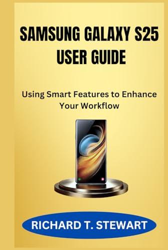 SAMSUNG GALAXY S25 USER GUIDE: Using Smart Features to Enhance Your Workflow