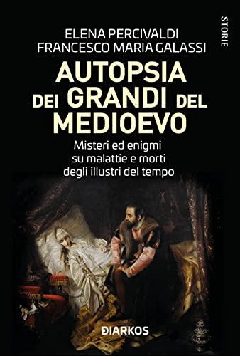 Autopsia dei grandi del Medioevo. Misteri ed enigmi su malattie e morti degli illustri del tempo
