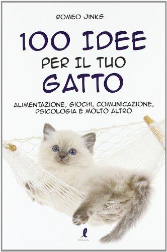100 idee per il tuo gatto. Alimentazione, giochi, comunicazione, psicologia e molto altro