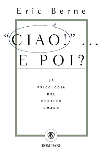 Ciao!... E poi? La psicologia del destino umano - Eric Berne