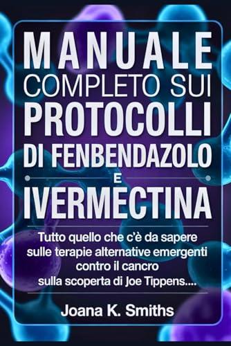 MANUALE COMPLETO SUI PROTOCOLLI DI FENBENDAZOLO E IVERMECTINA: Tutto quello che c'è da sapere sulle terapie alternative emergenti contro il cancro e sulla scoperta di Joe Tippens...