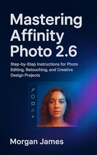 Mastering Affinity Photo 2.6: La Guida Completa per Editing, Ritocco e Design Creativo