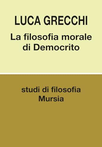 La filosofia morale di Democrito - Luca Grecchi