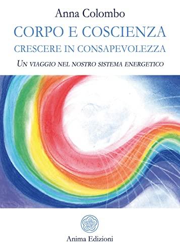 Corpo e Coscienza. Crescere in consapevolezza. Un viaggio nel nostro sistema energetico