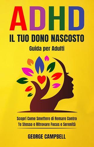 ADHD: Il Tuo Dono Nascosto: Scopri Come Smettere di Remare Contro Te Stesso e Ritrovare Focus e Serenità