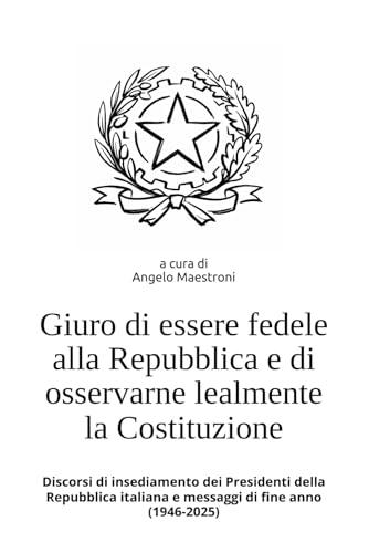 Giuro di essere fedele alla Repubblica e di osservarne lealmente la Costituzione: Discorsi di insediamento dei Presidenti della Repubblica italiana e ... di fine anno (1946-2025)