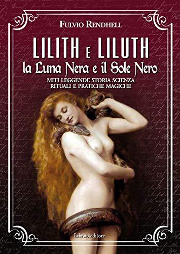 Lilith e Liluth. La Luna Nera e il Sole Nero. Miti, leggende, storia, scienza, rituali e pratiche magiche
