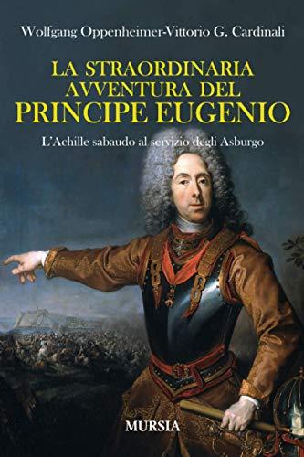 La straordinaria avventura del principe Eugenio: L’Achille sabaudo al servizio degli Asburgo