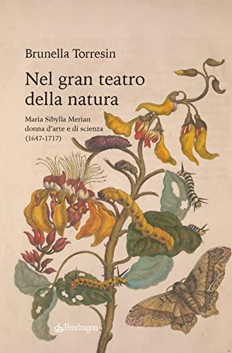Nel gran teatro della natura: Maria Sibylla Merian, donna d'arte e di scienza (1647-1717)