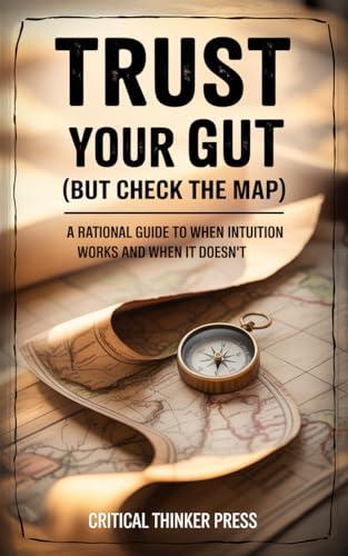 Trust Your Gut (But Check the Map): A Rational Guide to When Intuition Works and When It Doesn't
