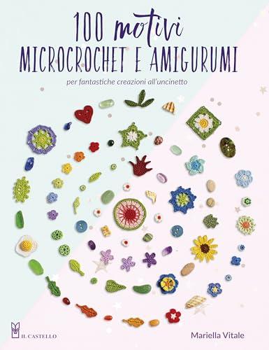 100 Motivi Microcrochet e Amigurumi: Per Fantastische Creazioni all'Uncinetto (Edizione a Colori)