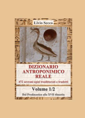 Dizionario antroponimico reale. 472 sovrani egizi traslitterati e tradotti. Dal predinastico alla XVII dinastia (Vol. 1)