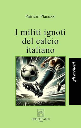 I militi ignoti del calcio italiano - Patrizio Placuzzi