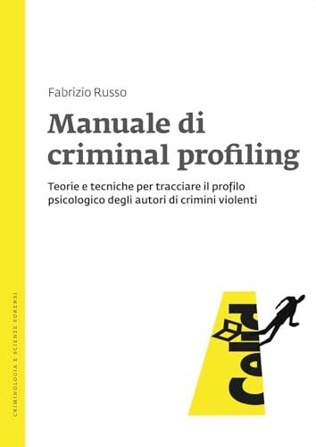 Manuale di Criminal Profiling: Teorie e Tecniche per Tracciare Profili Psicologici