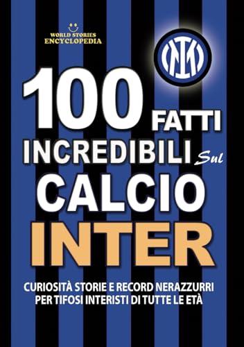 100 FATTI INCREDIBILI SUL CALCIO INTER: Curiosità, Storie e Record Nerazzurri per Tifosi Interisti di Tutte le Età