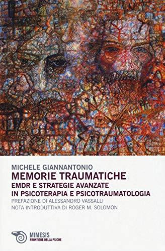Memorie traumatiche. EMDR e strategie avanzate in psicoterapia e psicotraumatologia
