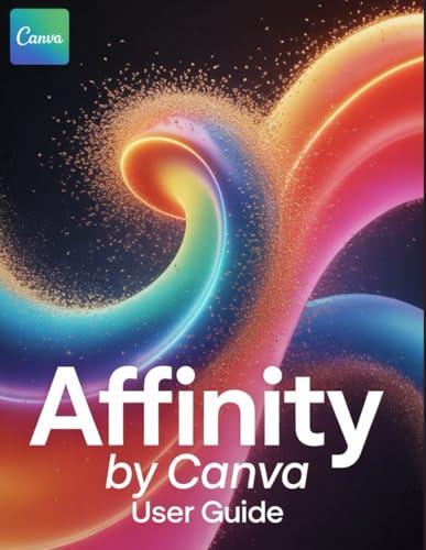 Affinity By Canva User Guide: Dalle Competenze di Base in Vettoriale, Pixel e Layout alle Tecniche Pro Avanzate – Inclusi Ritocco Professionale, Compositing Non Distruttivo e Pronti per la Stampa