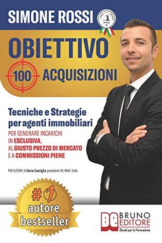 Obiettivo 100 Acquisizioni: Tecniche e Strategie Per Agenti Immobiliari Per Generare Incarichi In Esclusiva, Al Giusto Prezzo Di Mercato e A Commissioni Piene