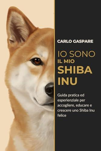 Io sono il mio Shiba Inu: Guida pratica ed esperienziale per accogliere, educare e crescere uno Shiba Inu felice