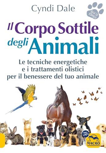 Il corpo sottile degli animali. Scopri le tecniche energetiche e i trattamenti olistici per il benessere del tuo animale