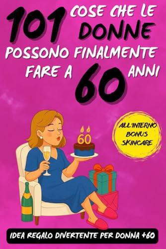 101 Cose che le Donne Possono Finalmente Fare a 60 Anni: Un Libro Regalo Esilarante