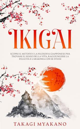 IKIGAI: Scopri il Metodo e la Filosofia Giapponese per Trovare il Senso della Vita, Raggiungere la Felicità e l'Armonia con Se Stessi (Italian Edition)