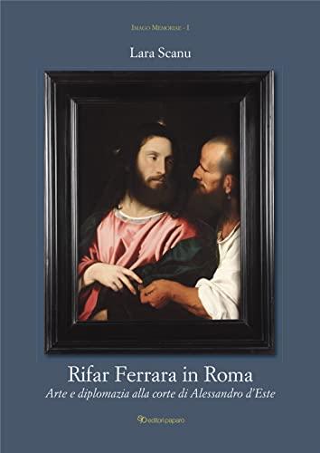 Rifar Ferrara in Roma. Arte e diplomazia alla corte di Alessandro d'Este